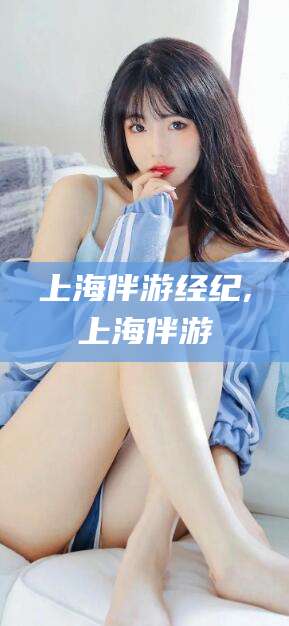 岳阳上海伴游经纪,上海伴游