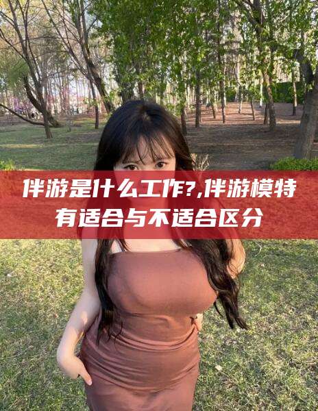 岳阳伴游是什么工作?,伴游模特有适合与不适合区分