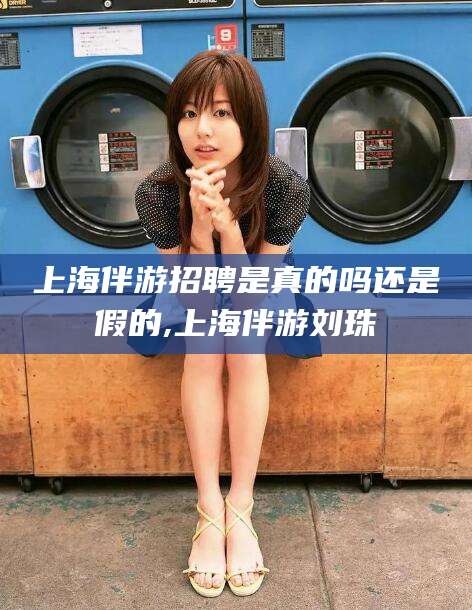 岳阳上海伴游招聘是真的吗还是假的,上海伴游刘珠