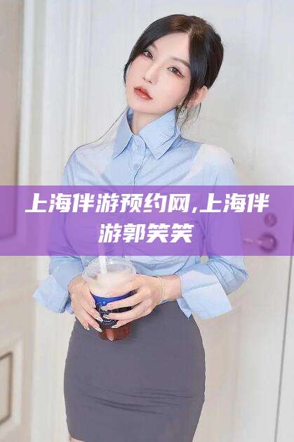 岳阳上海伴游预约网,上海伴游郭笑笑