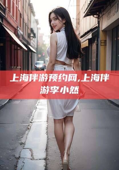 岳阳上海伴游预约网,上海伴游李小然