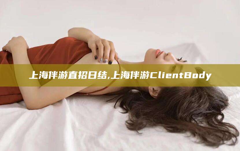 岳阳上海伴游直招日结,上海伴游ClientBody