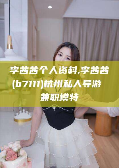 岳阳李茜茜个人资料,李茜茜(b7111)杭州私人导游 兼职模特