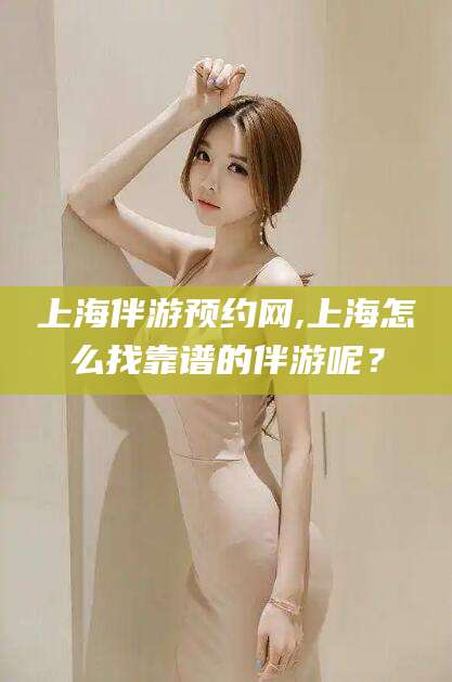 岳阳上海伴游预约网,上海怎么找靠谱的伴游呢？