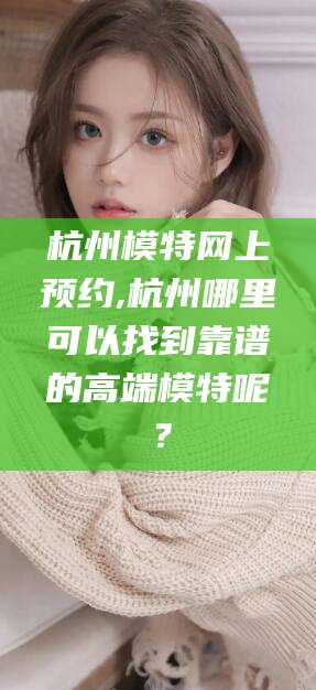 岳阳杭州模特网上预约,杭州哪里可以找到靠谱的高端模特呢？