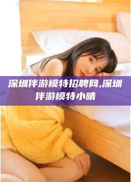 岳阳深圳伴游模特招聘网,深圳伴游模特小晴