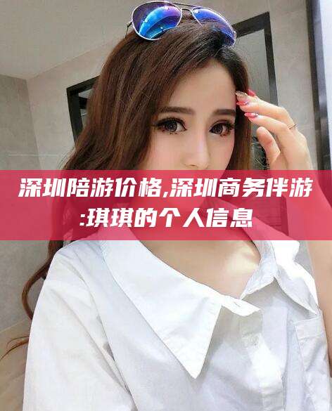 岳阳深圳陪游价格,深圳商务伴游:琪琪的个人信息