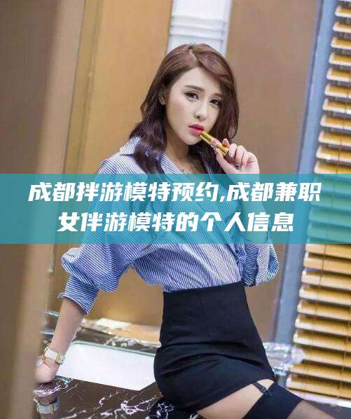 岳阳成都拌游模特预约,成都兼职女伴游模特的个人信息