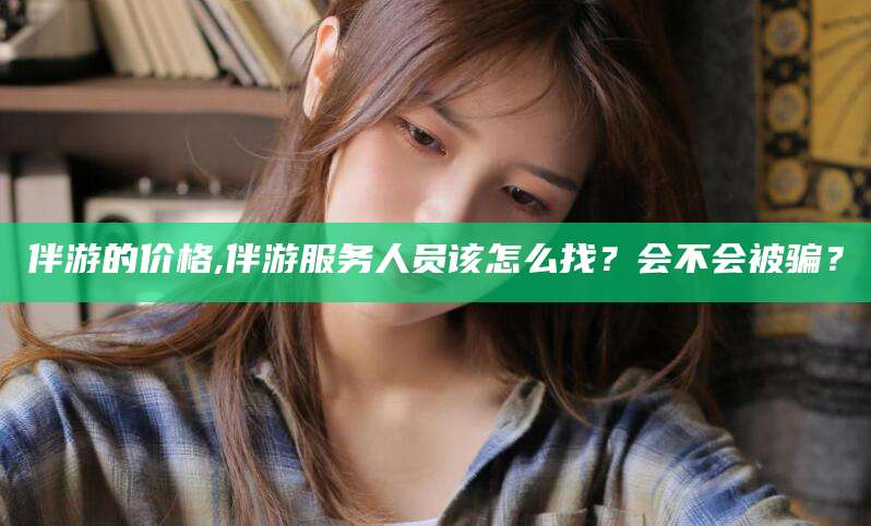 岳阳伴游的价格,伴游服务人员该怎么找？会不会被骗？