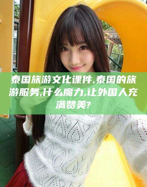 岳阳泰国旅游文化课件,泰国的旅游服务,什么魔力,让外国人充满赞美?