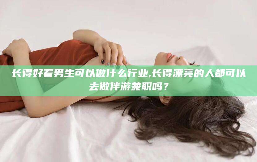 岳阳长得好看男生可以做什么行业,长得漂亮的人都可以去做伴游兼职吗？