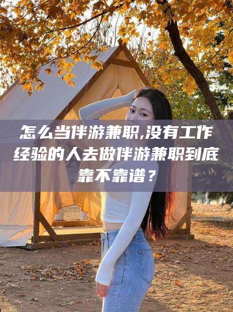 岳阳怎么当伴游兼职,没有工作经验的人去做伴游兼职到底靠不靠谱？