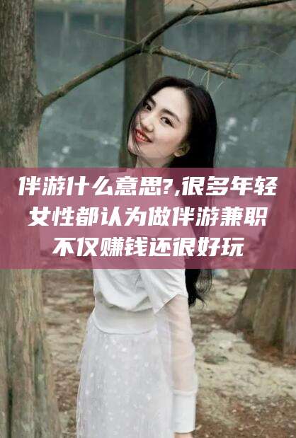 岳阳伴游什么意思?,很多年轻女性都认为做伴游兼职不仅赚钱还很好玩