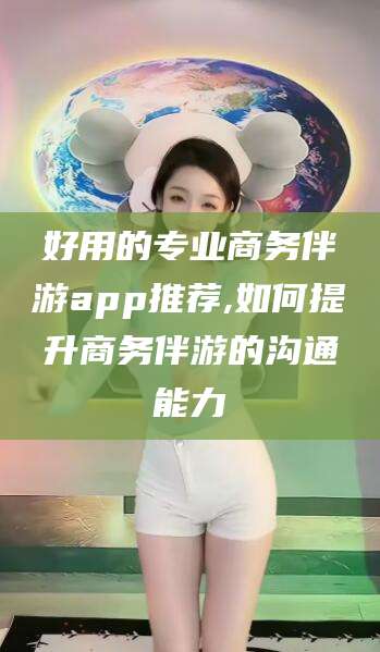 岳阳好用的专业商务伴游app推荐,如何提升商务伴游的沟通能力