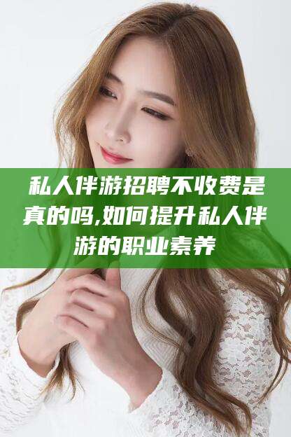 岳阳私人伴游招聘不收费是真的吗,如何提升私人伴游的职业素养