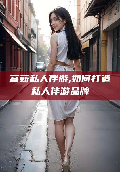 岳阳高薪私人伴游,如何打造私人伴游品牌