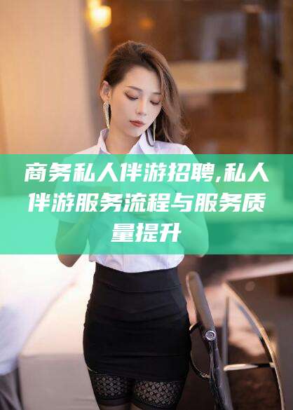岳阳商务私人伴游招聘,私人伴游服务流程与服务质量提升