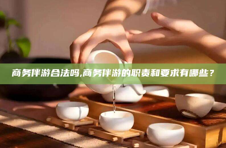 岳阳商务伴游合法吗,商务伴游的职责和要求有哪些？