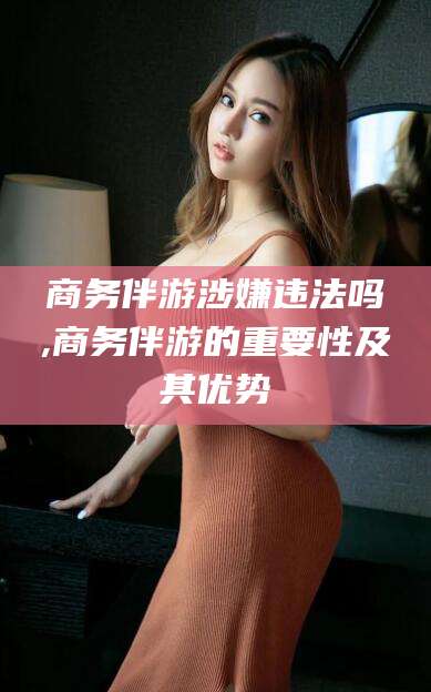 岳阳商务伴游涉嫌违法吗,商务伴游的重要性及其优势