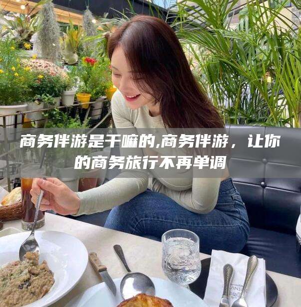 岳阳商务伴游是干嘛的,商务伴游，让你的商务旅行不再单调