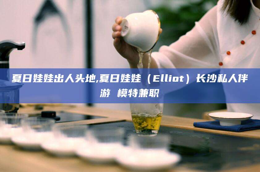 岳阳夏日娃娃出人头地,夏日娃娃（Elliot）长沙私人伴游 模特兼职