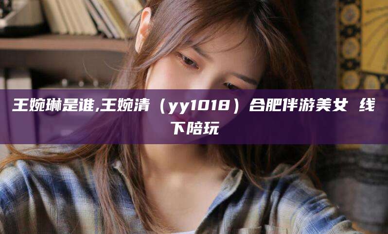 岳阳王婉琳是谁,王婉清（yy1018）合肥伴游美女 线下陪玩
