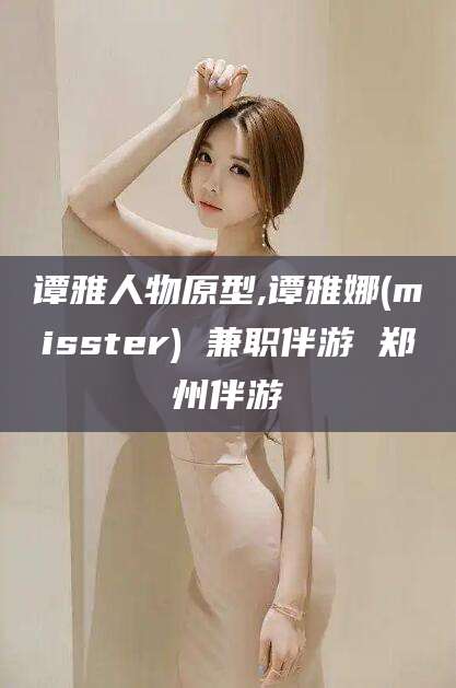 岳阳谭雅人物原型,谭雅娜(misster) 兼职伴游 郑州伴游