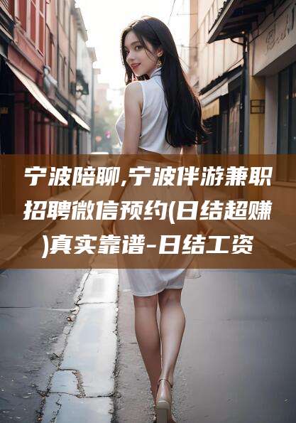 岳阳宁波陪聊,宁波伴游兼职招聘微信预约(日结超赚)真实靠谱-日结工资