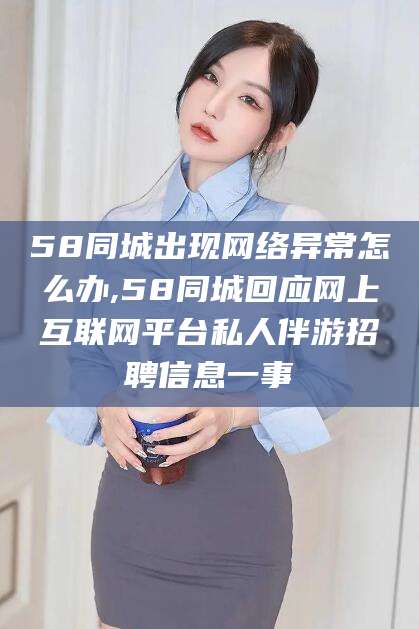 岳阳58同城出现网络异常怎么办,58同城回应网上互联网平台私人伴游招聘信息一事