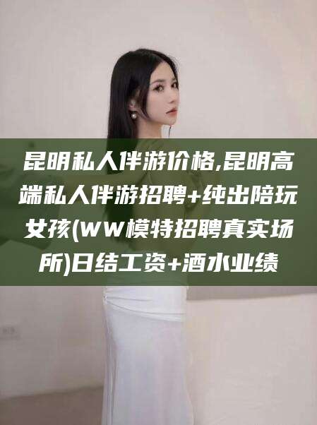 岳阳昆明私人伴游价格,昆明高端私人伴游招聘+纯出陪玩女孩(WW模特招聘真实场所)日结工资+酒水业绩