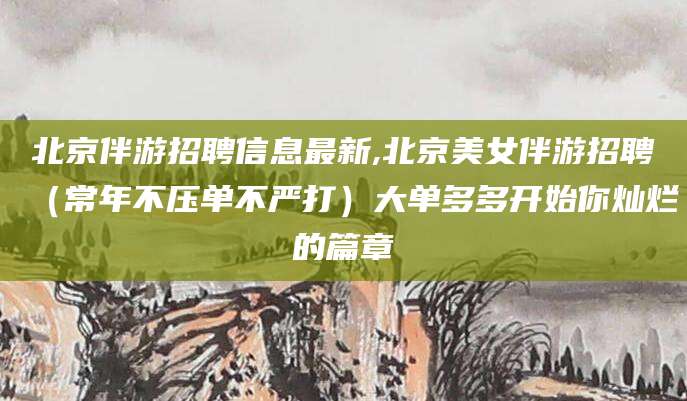 岳阳北京伴游招聘信息最新,北京美女伴游招聘（常年不压单不严打）大单多多开始你灿烂的篇章