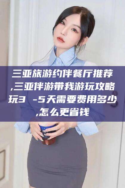 岳阳三亚旅游约伴餐厅推荐,三亚伴游带我游玩攻略玩3 -5天需要费用多少,怎么更省钱