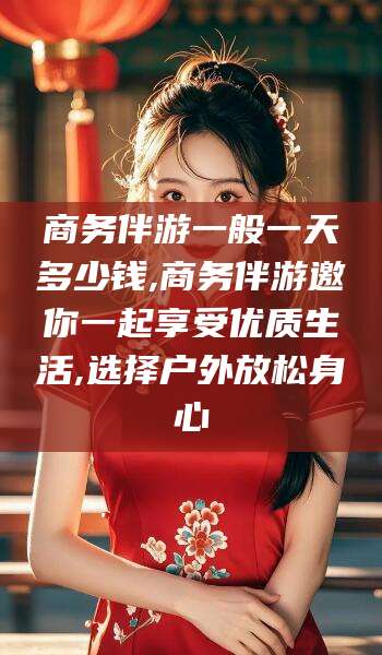 岳阳商务伴游一般一天多少钱,商务伴游邀你一起享受优质生活,选择户外放松身心