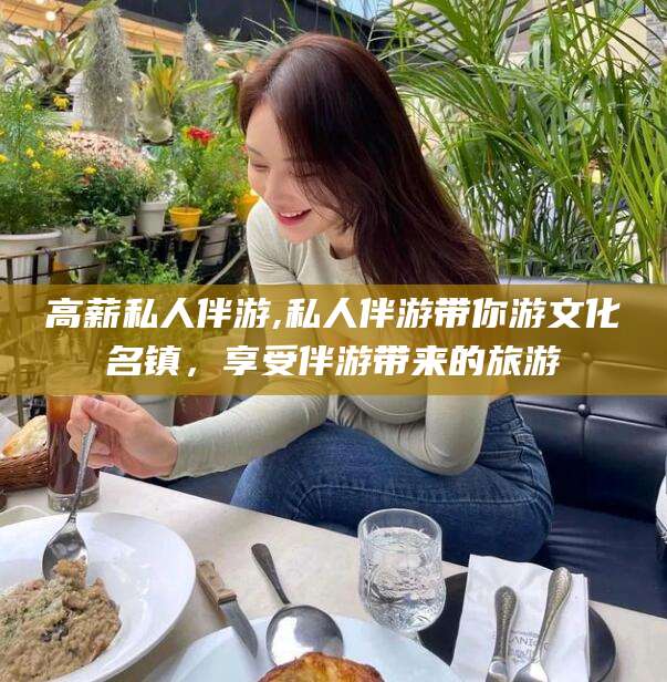 岳阳高薪私人伴游,私人伴游带你游文化名镇，享受伴游带来的旅游