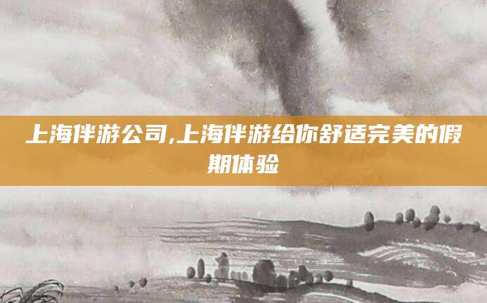 岳阳上海伴游公司,上海伴游给你舒适完美的假期体验
