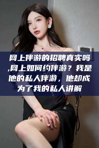 岳阳网上伴游的招聘真实吗,网上如何约伴游？我是他的私人伴游，他却成为了我的私人讲解