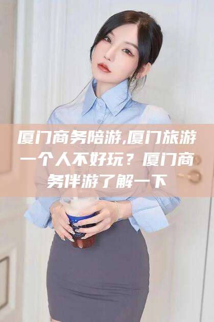 岳阳厦门商务陪游,厦门旅游一个人不好玩？厦门商务伴游了解一下