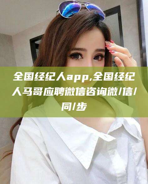 岳阳全国经纪人app,全国经纪人马哥应聘微信咨询微/信/同/步
