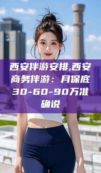 岳阳西安伴游安排,西安商务伴游：月保底30-60-90万准确说