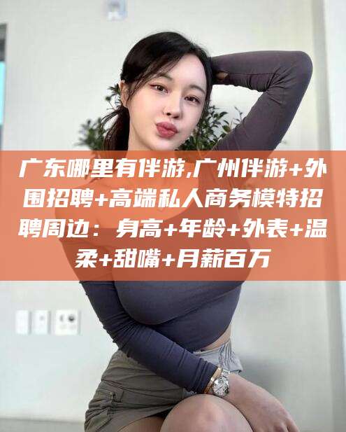岳阳广东哪里有伴游,广州伴游+外围招聘+高端私人商务模特招聘周边：身高+年龄+外表+温柔+甜嘴+月薪百万