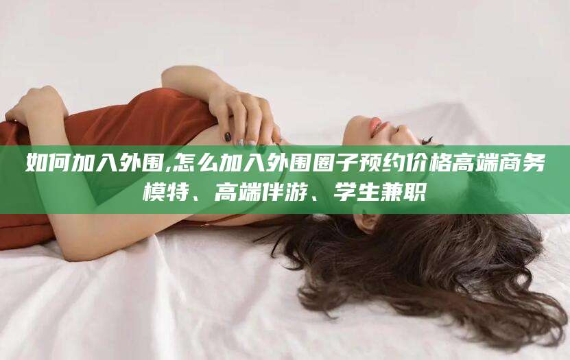岳阳如何加入外围,怎么加入外围圈子预约价格高端商务模特、高端伴游、学生兼职
