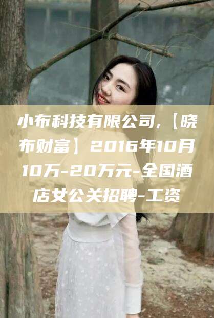 岳阳小布科技有限公司,【晓布财富】2016年10月10万-20万元-全国酒店女公关招聘-工资