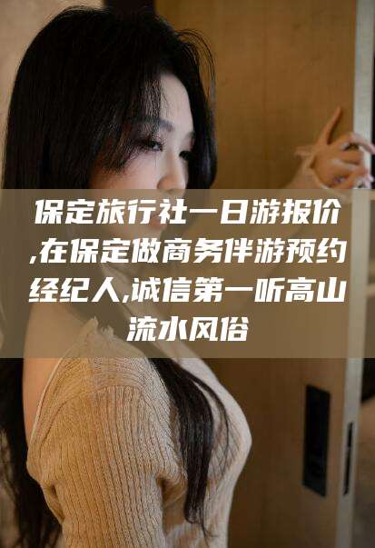 岳阳保定旅行社一日游报价,在保定做商务伴游预约经纪人,诚信第一听高山流水风俗