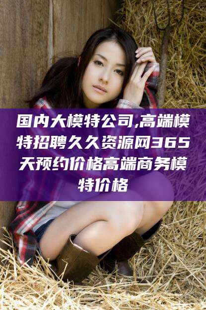岳阳国内大模特公司,高端模特招聘久久资源网365天预约价格高端商务模特价格