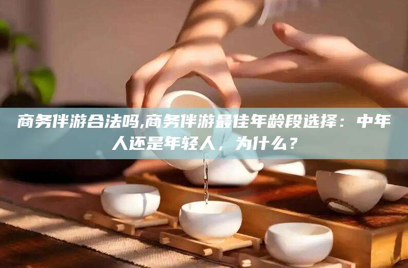岳阳商务伴游合法吗,商务伴游最佳年龄段选择：中年人还是年轻人，为什么？