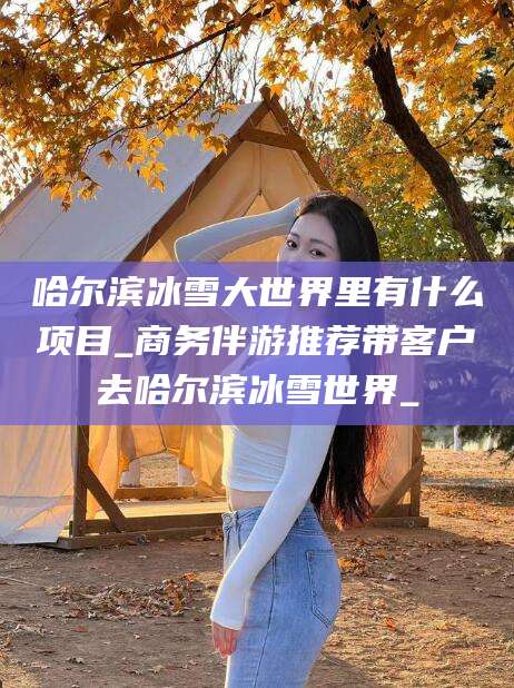 岳阳哈尔滨冰雪大世界里有什么项目_商务伴游推荐带客户去哈尔滨冰雪世界_