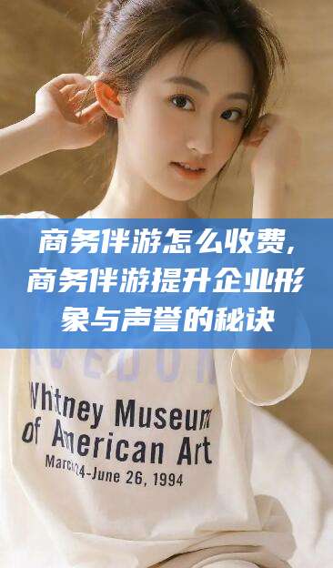 岳阳商务伴游怎么收费,商务伴游提升企业形象与声誉的秘诀