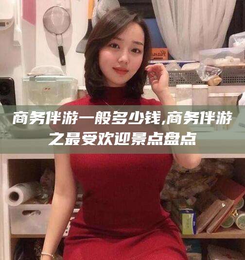 岳阳商务伴游一般多少钱,商务伴游之最受欢迎景点盘点