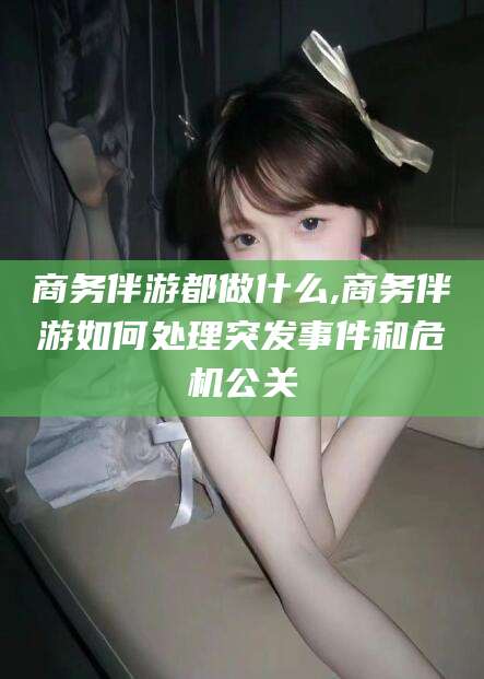 岳阳商务伴游都做什么,商务伴游如何处理突发事件和危机公关