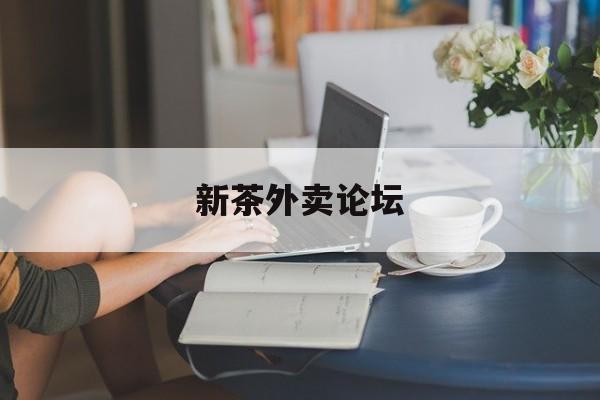 新茶外卖论坛官网最新资讯（谁能告诉我哪里有岳阳新茶外卖论坛？）